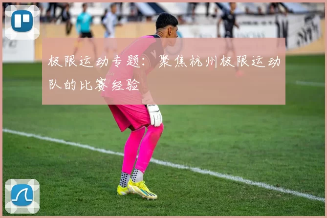 极限运动专题：聚焦杭州极限运动队的比赛经验