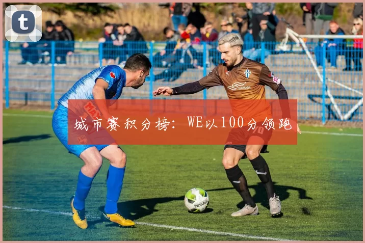 城市赛积分榜：WE以100分领跑